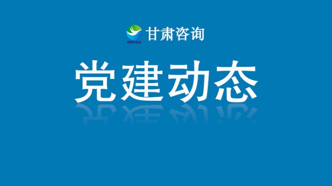 甘肅工程咨詢集團機關黨委開展“銘記歷史守初心 砥礪奮進擔使命”主題黨日活動